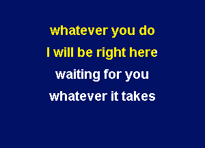 whatever you do
I will be right here

waiting for you
whatever it takes