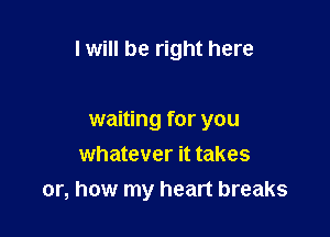 I will be right here

waiting for you
whatever it takes
or, how my heart breaks