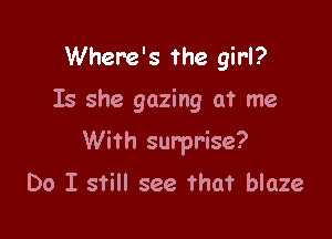 Where's the girl?

Is she gazing at me

With surprise?
Do I still see that blaze