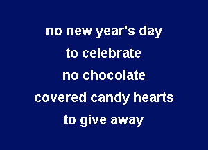 no new year's day
to celebrate
no chocolate
covered candy hearts

to give away