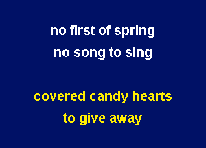 no first of spring
no song to sing

covered candy hearts

to give away