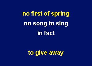no first of spring

no song to sing
in fact

to give away