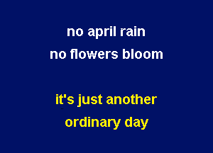 no april rain
no flowers bloom

it's just another

ordinary day