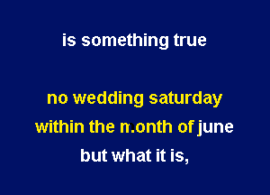 is something true

no wedding saturday
within the month of june
but what it is,