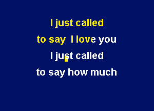 ljust called
to say I love you

Ijugt called
to say how much