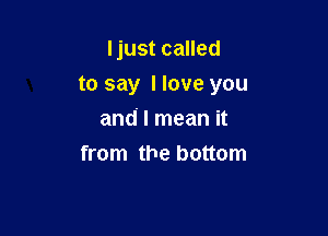 Ijust called

to say I love you

and I mean it
from the bottom