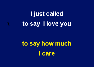 Ijust called

to say I love you

to say how much
I care