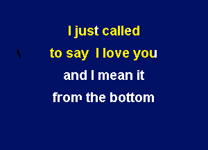 Ijust called

to say I love you

and I mean it
from the bottom