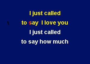 ljust called

to my Have you

Ijust called
to say how much