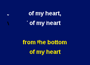 of my heart,
' of my heart

from the bottom
of my heart