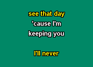 see that day
'cause I'm

keeping you

lWInever