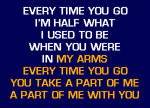 EVERY TIME YOU GO
I'M HALF WHAT
I USED TO BE
WHEN YOU WERE
IN MY ARMS
EVERY TIME YOU GO
YOU TAKE A PART OF ME
A PART OF ME WITH YOU