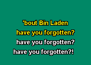 'bout Bin Laden
have you forgotten?
have you forgotten?

have you forgotten?!