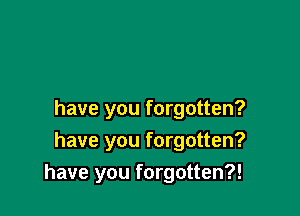 have you forgotten?
have you forgotten?

have you forgotten?!
