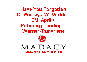 Have You Forgotten
D. Worley I W. Varble -
EMI April I
Pittsburg Landingl
Warner-Tamerlane

(3-,
MADACY

SPECIAL PRODUCTS
