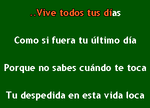 ..Vive todos tus dias

Como si fuera tu (ultimo dia

Porque no sabes cufmdo te toca

Tu despedida en esta Vida loca