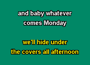 and baby whatever
comes Monday

we'll hide under
the covers all afternoon