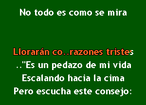 No todo es como se mira

Llorarfm co..razones tristes
..Es un pedazo de mi Vida
Escalando hacia la cima
Pero escucha este consejoz