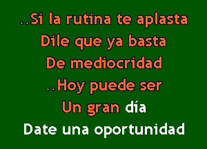 ..Si la rutina te aplasta
Dile que ya basta
De mediocridad
..Hoy puede ser
Un gran dia

Date una oportunidad l