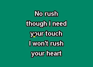 Norush
thoughineed

ypurtouch
I won't rush

yourhean