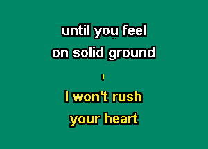 until you feel

on solid ground

I won't rush
your heart