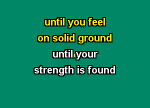 until you feel

on solid ground

un hyour
strength is found