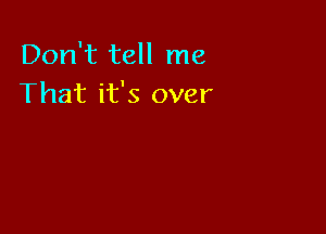 Don't tell me
That it's over