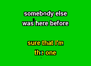 somebody else

was here before

sure that I'm
the one