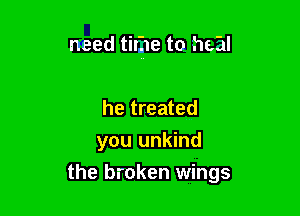 need tirhe to 11te

he treated
you unkind

the broken wings