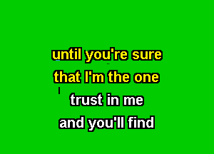 until you're sure

that I'm the one
trust in me
and you'll find