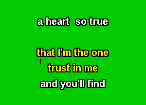 a heart so true

that I'm the one

trust in me
and you'll find