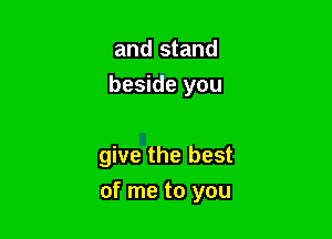 and stand
beside you

give the best

of me to you