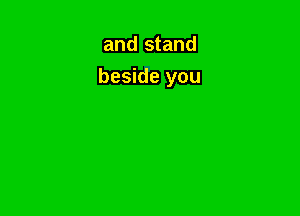and stand

beside you