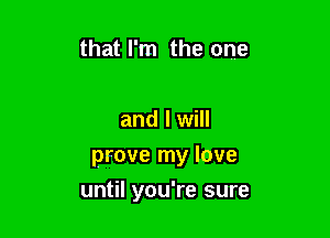 that I'm the one

and I will
prove my love

until you're sure