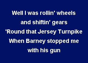 Well I was rollin' wheels
and shiftin' gears

'Round that Jersey Turnpike
When Barney stopped me
with his gun