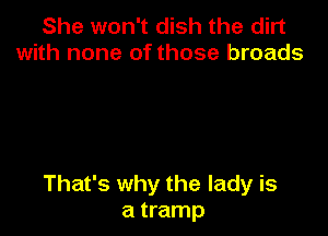 She won't dish the dirt
with none of those broads

That's why the lady is
a tramp