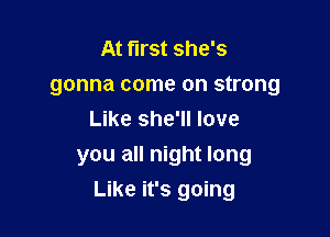 At first she's
gonna come on strong
Like she'll love
you all night long

Like it's going