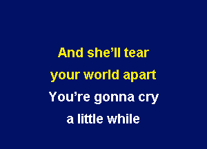 And she, tear
your world apart

Yowre gonna cry
a little while