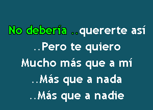 No deberia ..quererte asi
..Pero te quiero
Mucho mas que a mi
..Mas que a nada
..Mas que a nadie