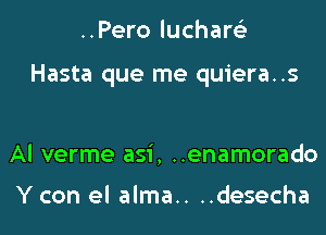 ..Pero luchare'z

Hasta que me quiera..s

Al verme asi, ..enamorado

Y con el alma.. ..desecha