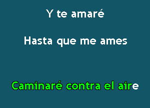 Y te amareL-

Hasta que me ames

Caminare' contra el aire