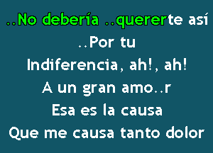 ..No deberia ..quererte asi
..Por tu
lndiferencia, ah!, ah!

A un gran amo..r
Esa es la causa
Que me causa tanto dolor