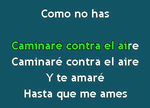 Como no has

Caminare'z contra el aire
Caminare'z contra el aire
Y te amare'z
Hasta que me ames