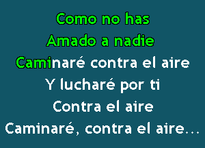 Como no has
Amado a nadie
Caminare'z contra el aire
Y luchare'z por ti
Contra el aire
Caminare'z, contra el aire...
