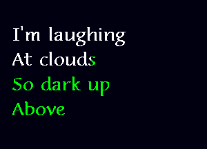 I'm laughing
At clouds

50 da rk up
Above