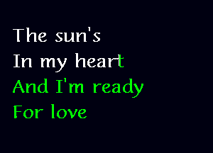 The sun's
In my heart

And I'm ready
Forlove