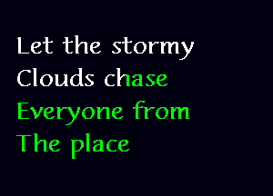Let the stormy
Clouds chase

Everyone from
The place