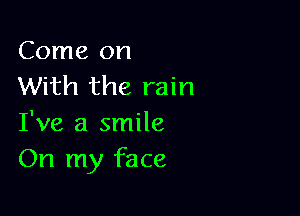 Come on
With the rain

I've a smile
On my face