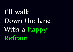 I'll walk
Down the lane

With a happy
Refrain