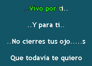 ..Vivo por ti..
..Ypara ti..

..No cierres tus ojo ..... 5

Que todavia te quiero